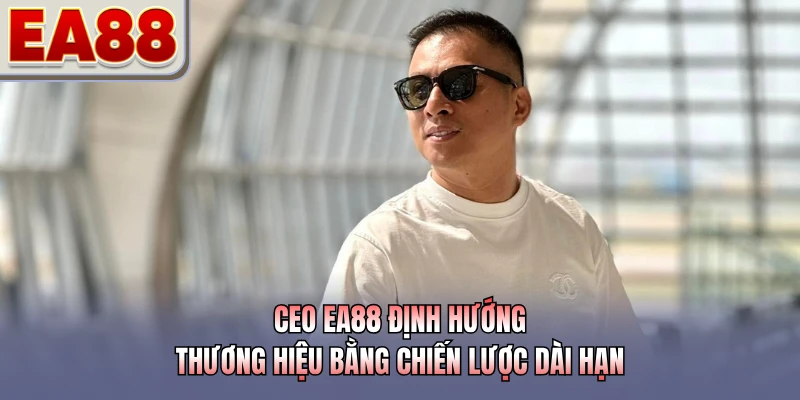 CEO EA88 định hướng thương hiệu bằng chiến lược dài hạn