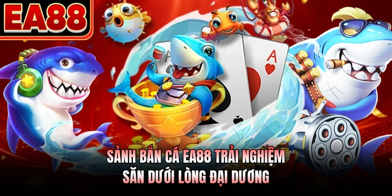 Sảnh bắn cá EA88 trải nghiệm săn dưới lòng đại dương